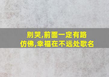 别哭,前面一定有路 仿佛,幸福在不远处歌名